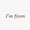I'm from